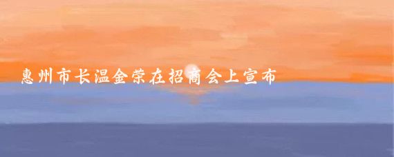 惠州市长温金荣在招商会上宣布