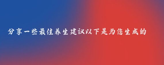 分享一些最佳养生建议以下是为您生成的一篇以分享一些最佳养生建议为主题