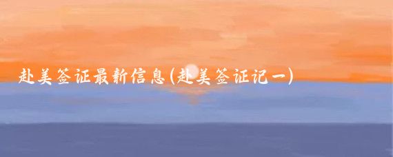 赴美签证最新信息(赴美签证记一)
