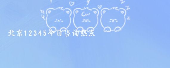 北京12345今日咨询热点
