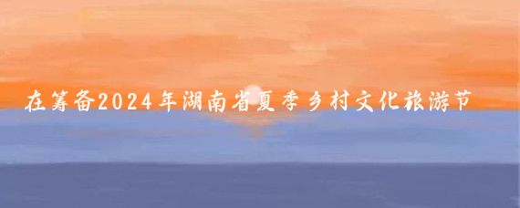 在筹备2024年湖南省夏季乡村文化旅游节之际，我身边的朋友小李