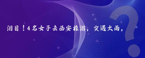 泪目！4名女子去西安旅游，突遇大雨，在一家村民家躲雨，主人家炒了6道当地家