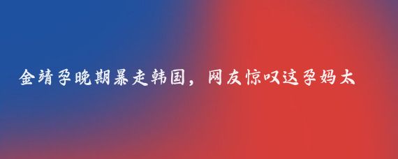 金靖孕晚期暴走韩国，网友惊叹这孕妈太皮了，医生也懵