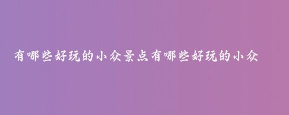 有哪些好玩的小众景点有哪些好玩的小众景点