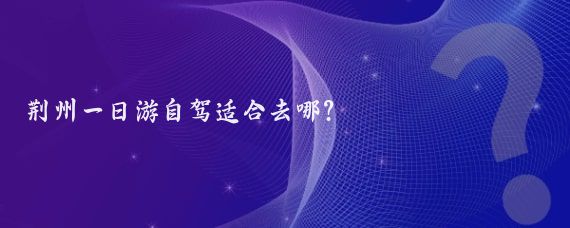 荆州一日游自驾适合去哪?
