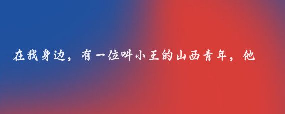 在我身边，有一位叫小王的山西青年，他对家乡的热爱总是溢于言表,最近