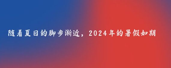 随着夏日的脚步渐近，2024年的暑假如期而至,在这个充满欢声笑语的季节里