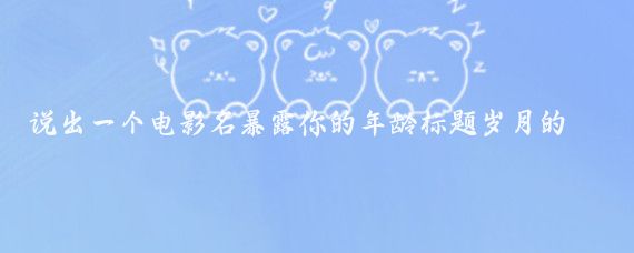 说出一个电影名暴露你的年龄标题岁月的胶片说出一个电影名