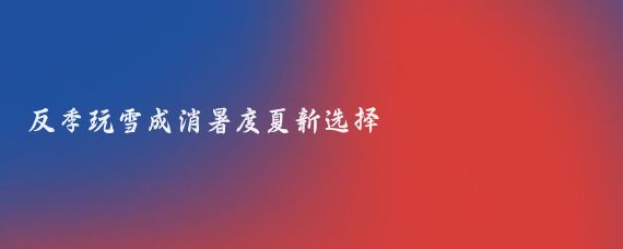 反季玩雪成消暑度夏新选择