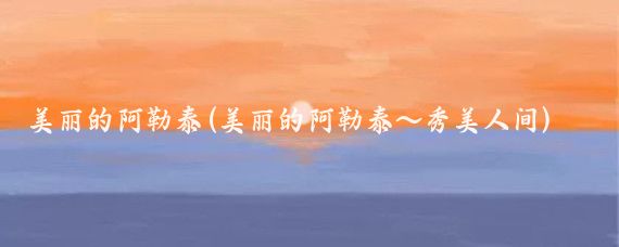 美丽的阿勒泰(美丽的阿勒泰～秀美人间)
