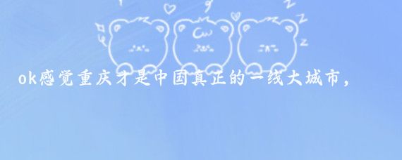 ok感觉重庆才是中国真正的一线大城市，其他都不是,我去过北京、上海、深圳、