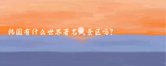 韩国有什么世界著名风景区吗?