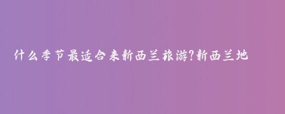 什么季节最适合来新西兰旅游?新西兰地处南半球，季节与北半球相反