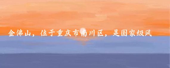 金佛山，位于重庆市南川区，是国家级风景名胜区和国家森林公园，以其独特的地质景观、