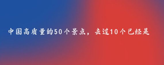 中国高质量的50个景点，去过10个已经是王者