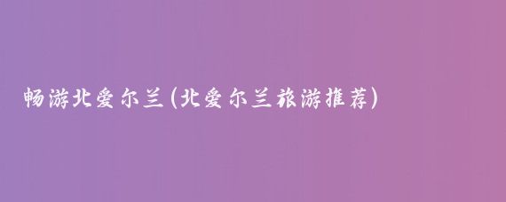 畅游北爱尔兰(北爱尔兰旅游推荐)