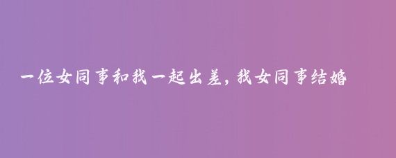 一位女同事和我一起出差,我女同事结婚后不久，我开玩笑说你刚结婚