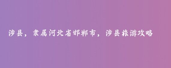 涉县，隶属河北省邯郸市，涉县旅游攻略