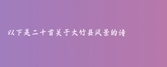 以下是二十首关于大竹县风景的诗