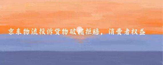京东物流投诉货物破损拒赔，消费者权益何在？