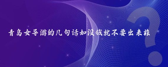 青岛女导游的几句话如没钱就不要出来旅游又或指名道姓说不喜欢某地旅游团队等言论