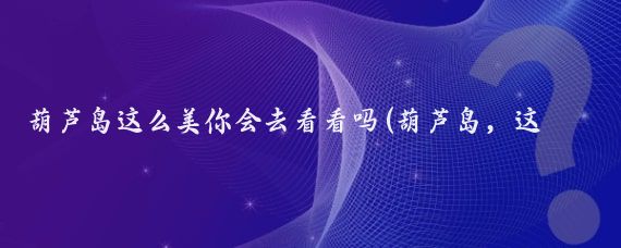葫芦岛这么美你会去看看吗(葫芦岛，这么美)
