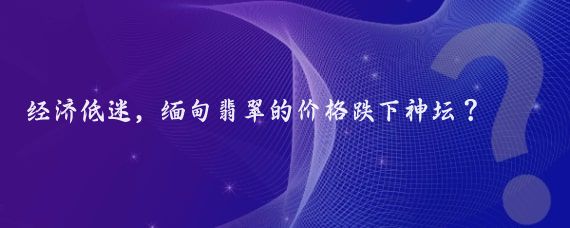 经济低迷，缅甸翡翠的价格跌下神坛？