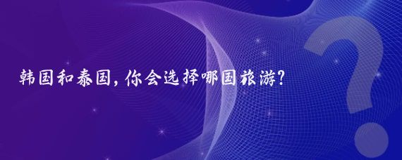 韩国和泰国,你会选择哪国旅游?
