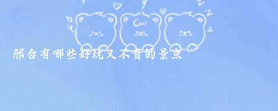 邢台有哪些好玩又不贵的景点