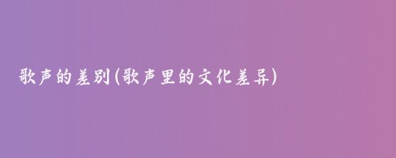歌声的差别(歌声里的文化差异)