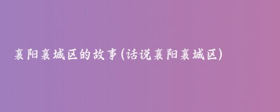 襄阳襄城区的故事(话说襄阳襄城区)