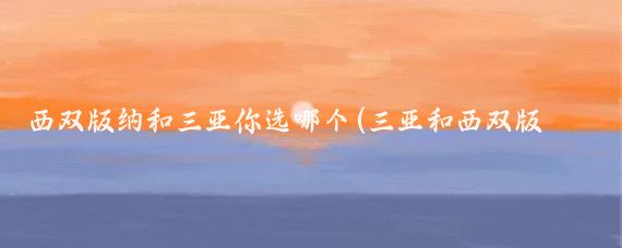 西双版纳和三亚你选哪个(三亚和西双版纳,你更喜欢哪个?)