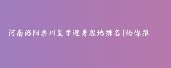 河南洛阳栾川夏季避暑胜地排名(给你推荐一个夏季避暑的好地方！
河南洛阳栾川县)