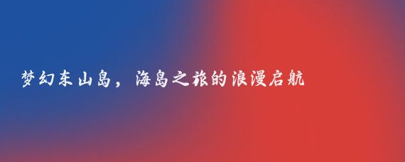 梦幻东山岛，海岛之旅的浪漫启航