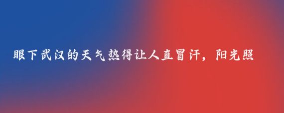 眼下武汉的天气热得让人直冒汗，阳光照射下连空气都在发烫,最近两天