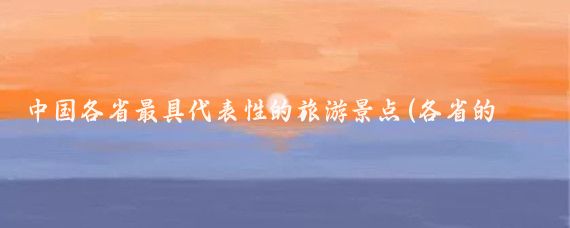 中国各省最具代表性的旅游景点(各省的最具代表性旅游景点)