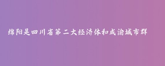 绵阳是四川省第二大经济体和成渝城市群区域中心城市