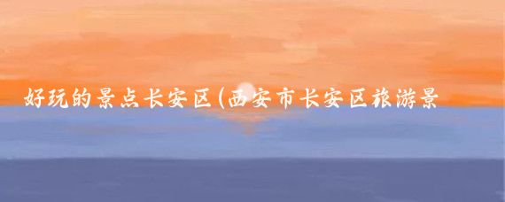 好玩的景点长安区(西安市长安区旅游景点)