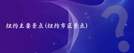 纽约主要景点(纽约市区景点)