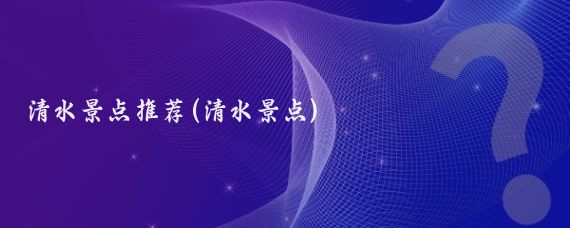 清水景点推荐(清水景点)
