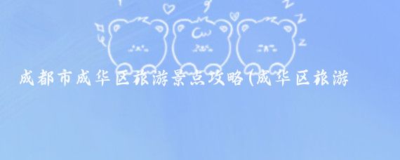 成都市成华区旅游景点攻略(成华区旅游景点)