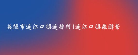 英德市连江口镇连樟村(连江口镇旅游景点)