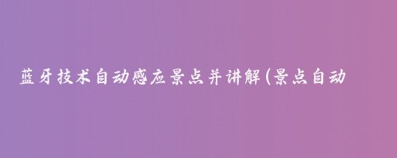 蓝牙技术自动感应景点并讲解(景点自动讲解)