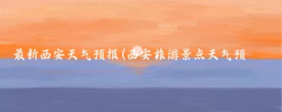 最新西安天气预报(西安旅游景点天气预报)