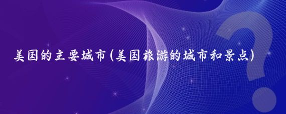 美国的主要城市(美国旅游的城市和景点)