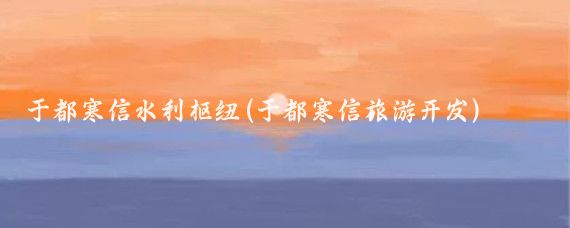 于都寒信水利枢纽(于都寒信旅游开发)