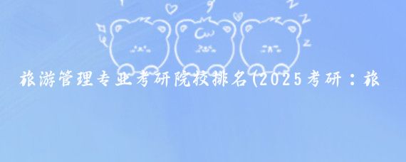 旅游管理专业考研院校排名(2025考研：旅游管理类院校排名 查院校排行榜)