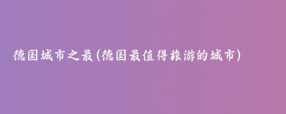 德国城市之最(德国最值得旅游的城市)