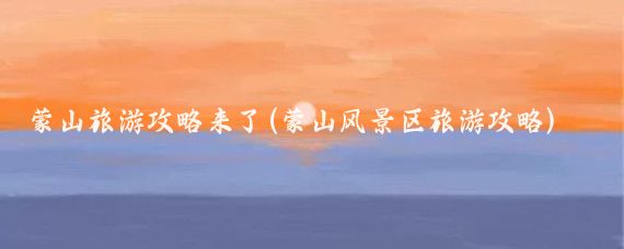 蒙山旅游攻略来了(蒙山风景区旅游攻略)