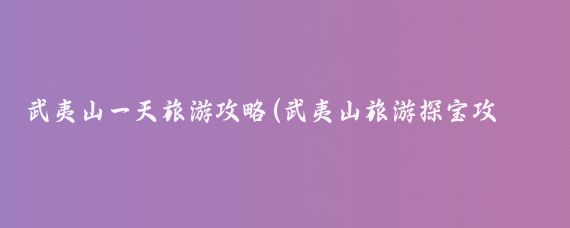 武夷山一天旅游攻略(武夷山旅游探宝攻略)